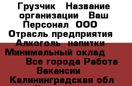 Грузчик › Название организации ­ Ваш Персонал, ООО › Отрасль предприятия ­ Алкоголь, напитки › Минимальный оклад ­ 17 000 - Все города Работа » Вакансии   . Калининградская обл.,Приморск г.